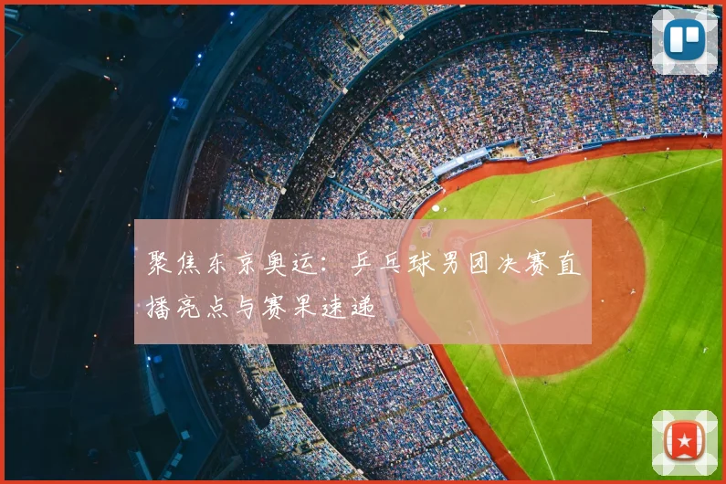 聚焦东京奥运：乒乓球男团决赛直播亮点与赛果速递