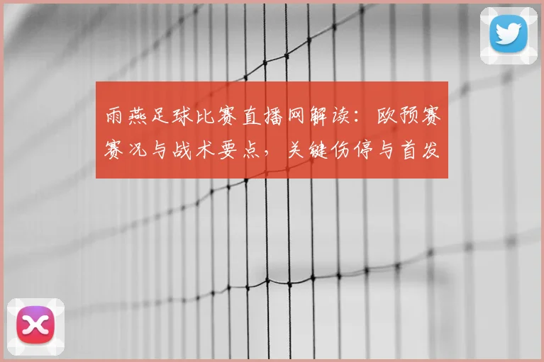 雨燕足球比赛直播网解读：欧预赛赛况与战术要点，关键伤停与首发变化影响分析