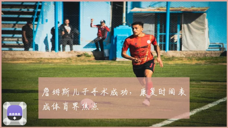 詹姆斯儿子手术成功，康复时间表成体育界焦点