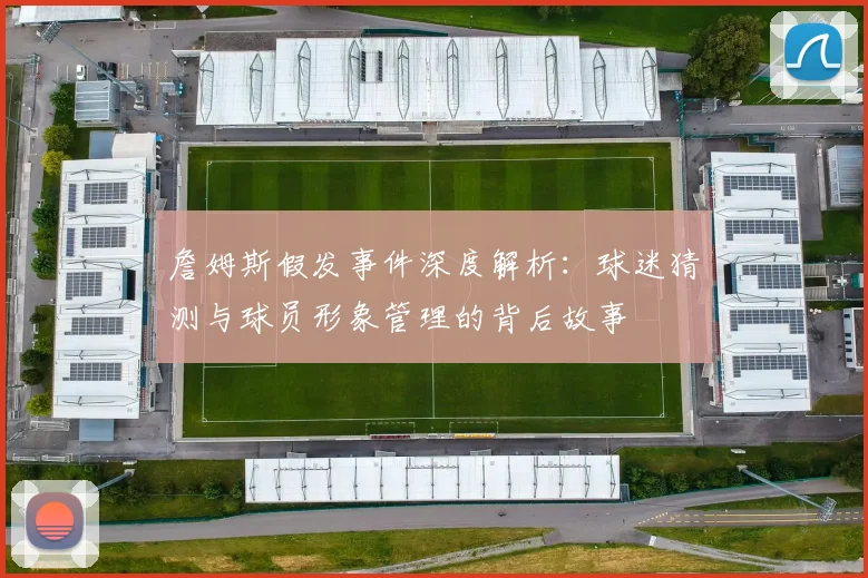 詹姆斯假发事件深度解析：球迷猜测与球员形象管理的背后故事