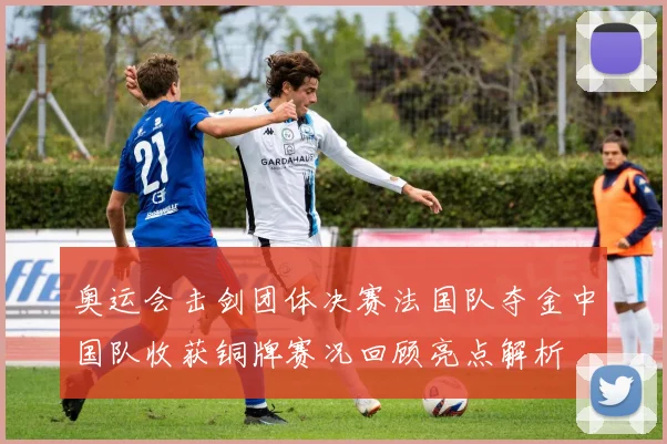 奥运会击剑团体决赛法国队夺金中国队收获铜牌赛况回顾亮点解析