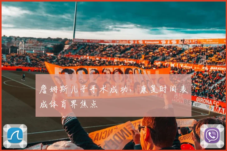 詹姆斯儿子手术成功，康复时间表成体育界焦点