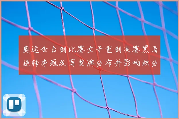 奥运会击剑比赛女子重剑决赛黑马逆转夺冠改写奖牌分布并影响积分榜