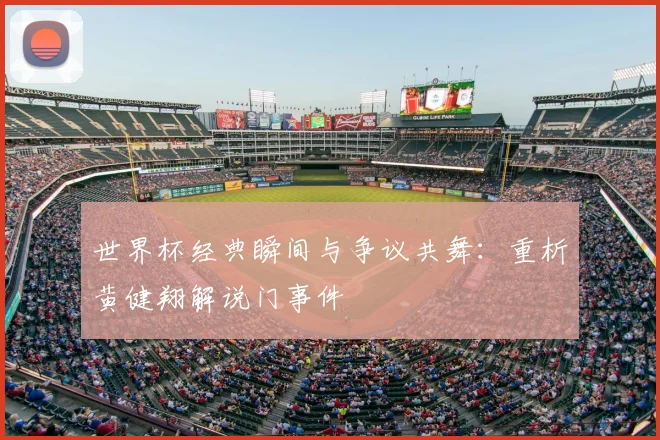 世界杯经典瞬间与争议共舞：重析黄健翔解说门事件
