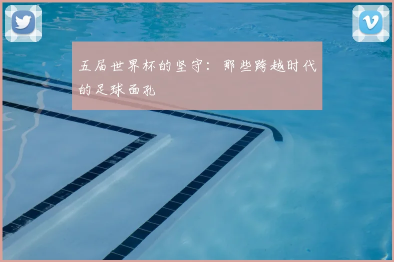 五届世界杯的坚守：那些跨越时代的足球面孔