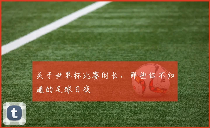 关于世界杯比赛时长,那些你不知道的足球日夜