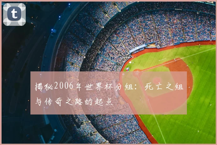 揭秘2006年世界杯分组:死亡之组与传奇之路的起点