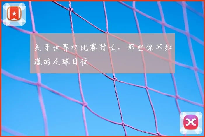 关于世界杯比赛时长,那些你不知道的足球日夜