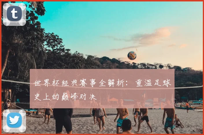 世界杯经典赛事全解析：重温足球史上的巅峰对决