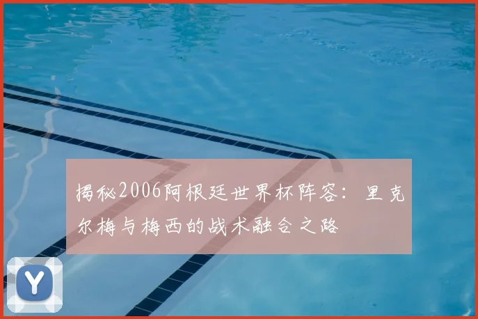 揭秘2006阿根廷世界杯阵容：里克尔梅与梅西的战术融合之路