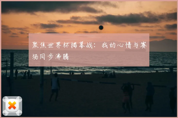 聚焦世界杯揭幕战：我的心情与赛场同步沸腾