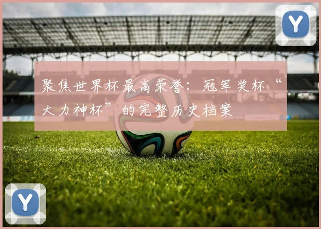 聚焦世界杯最高荣誉:冠军奖杯“大力神杯”的完整历史档案