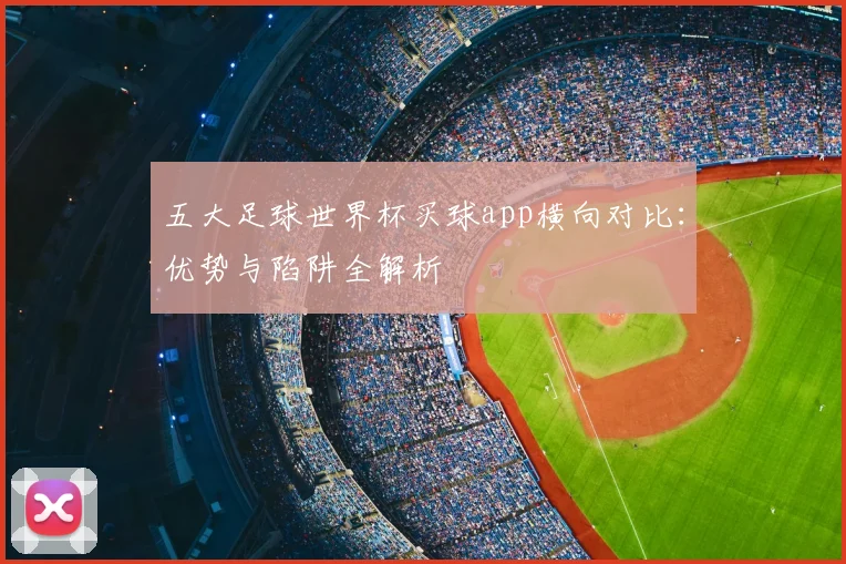 五大足球世界杯买球app横向对比:优势与陷阱全解析