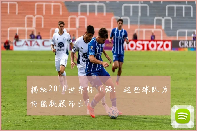 揭秘2010世界杯16强：这些球队为何能脱颖而出？