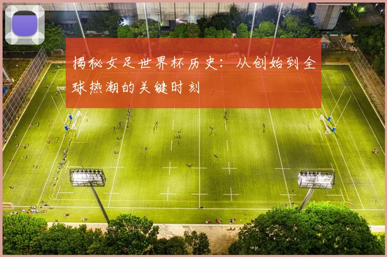 揭秘女足世界杯历史:从创始到全球热潮的关键时刻