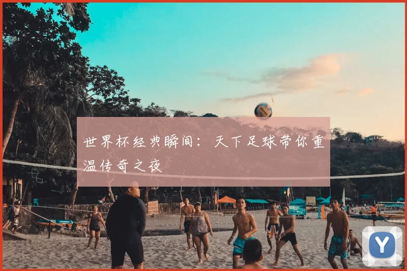 世界杯经典瞬间:天下足球带你重温传奇之夜