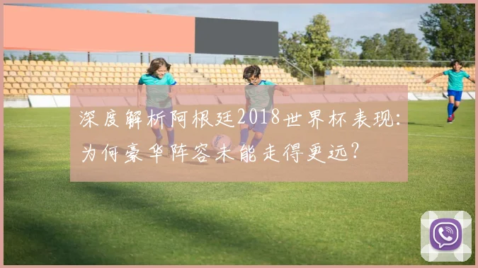 深度解析阿根廷2018世界杯表现：为何豪华阵容未能走得更远？