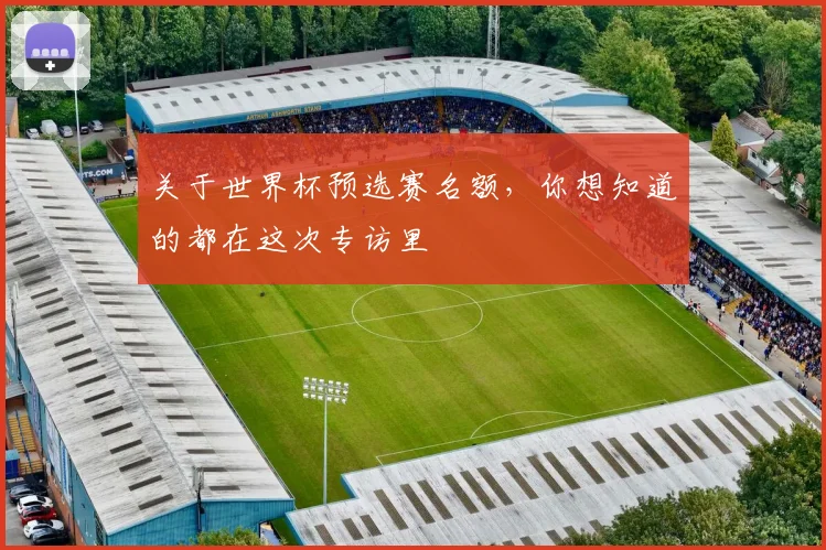 关于世界杯预选赛名额,你想知道的都在这次专访里