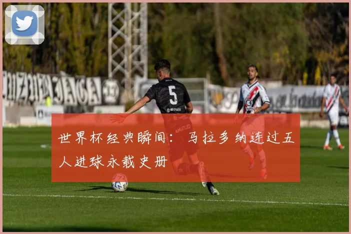 世界杯经典瞬间:马拉多纳连过五人进球永载史册