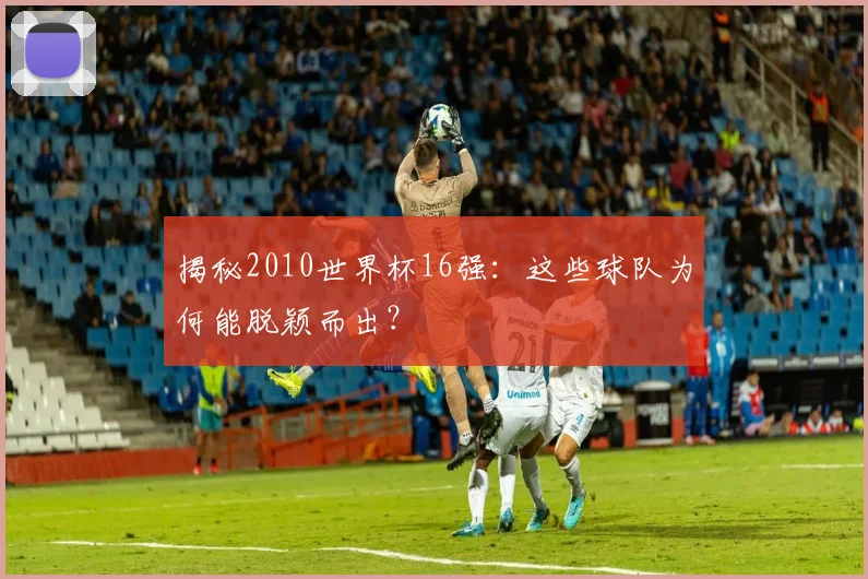 揭秘2010世界杯16强:这些球队为何能脱颖而出?
