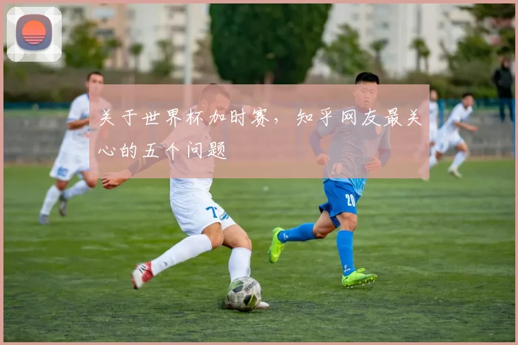 关于世界杯加时赛,知乎网友最关心的五个问题