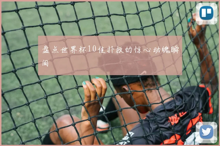 盘点世界杯10佳扑救的惊心动魄瞬间