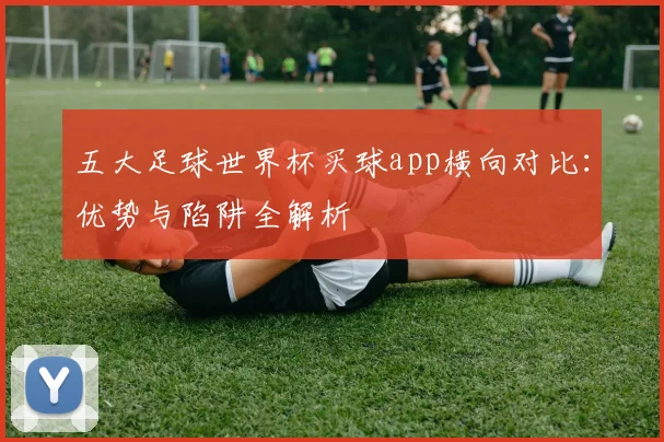 五大足球世界杯买球app横向对比:优势与陷阱全解析