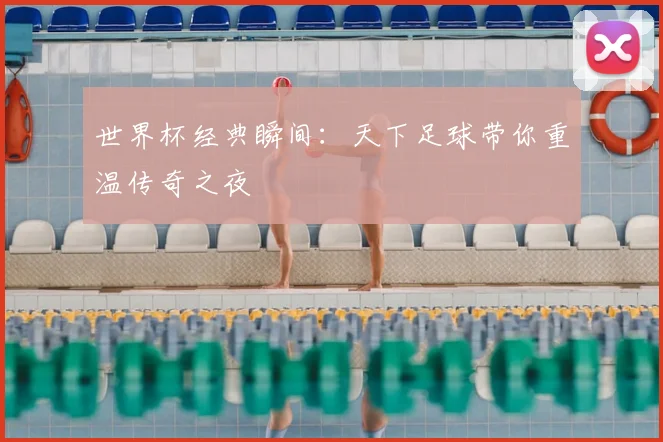 世界杯经典瞬间：天下足球带你重温传奇之夜