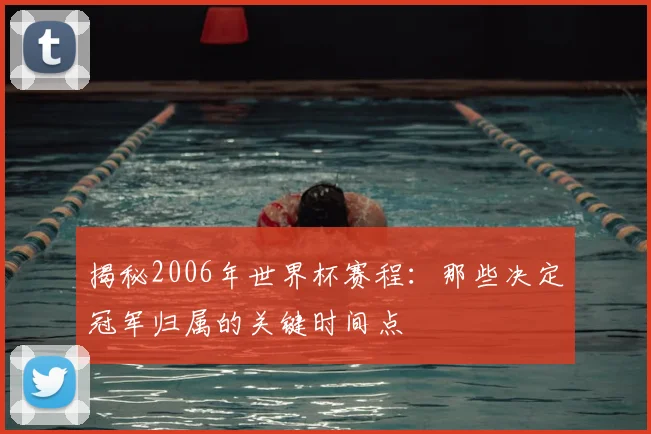揭秘2006年世界杯赛程:那些决定冠军归属的关键时间点
