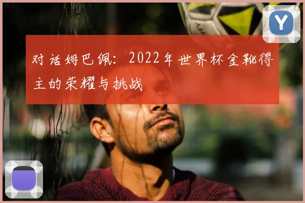 对话姆巴佩:2022年世界杯金靴得主的荣耀与挑战