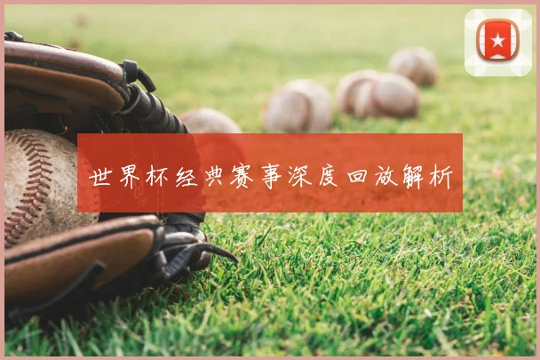世界杯经典赛事深度回放解析
