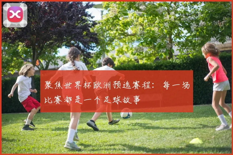 聚焦世界杯欧洲预选赛程:每一场比赛都是一个足球故事