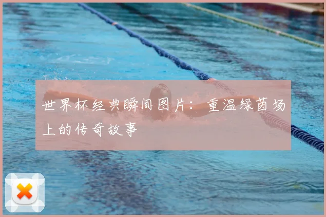 世界杯经典瞬间图片:重温绿茵场上的传奇故事