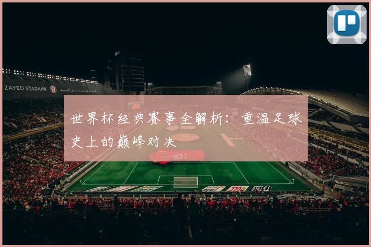 世界杯经典赛事全解析:重温足球史上的巅峰对决