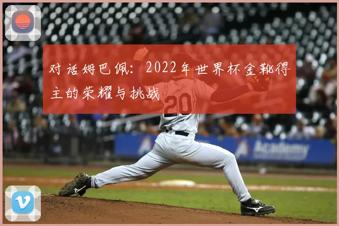 对话姆巴佩:2022年世界杯金靴得主的荣耀与挑战