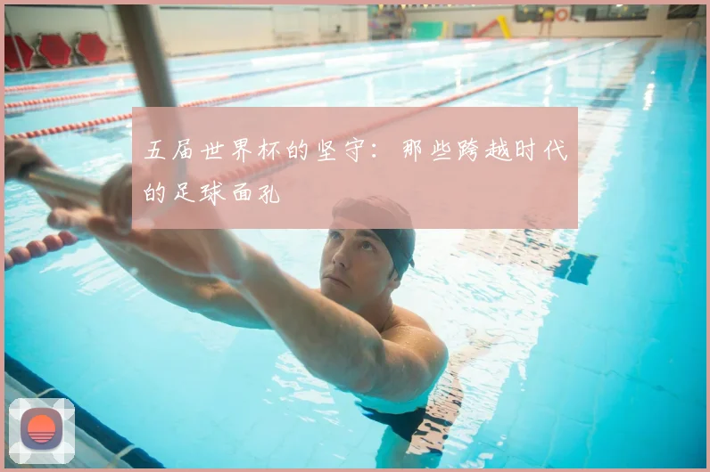 五届世界杯的坚守：那些跨越时代的足球面孔
