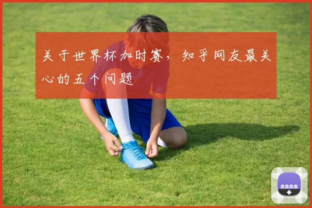 关于世界杯加时赛,知乎网友最关心的五个问题