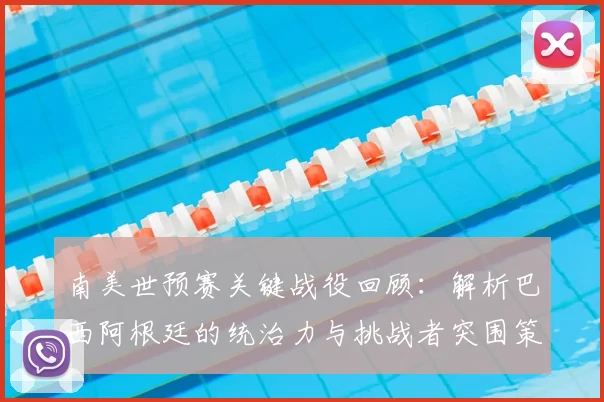 南美世预赛关键战役回顾:解析巴西阿根廷的统治力与挑战者突围策略