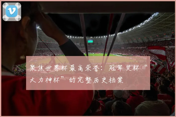 聚焦世界杯最高荣誉:冠军奖杯“大力神杯”的完整历史档案